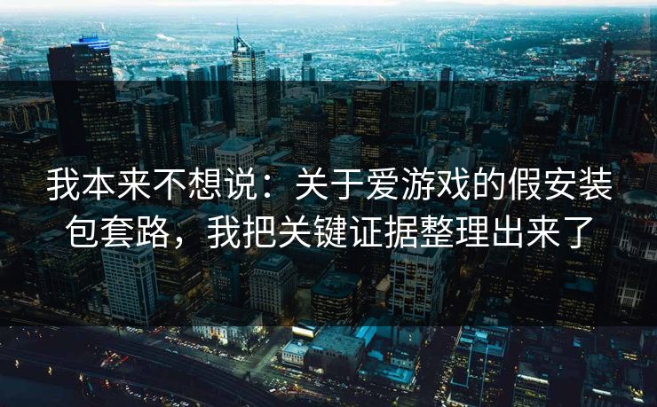 我本来不想说：关于爱游戏的假安装包套路，我把关键证据整理出来了