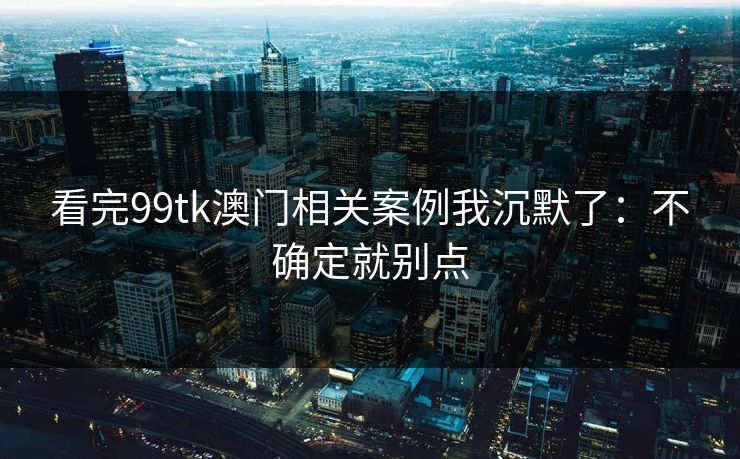 看完99tk澳门相关案例我沉默了：不确定就别点