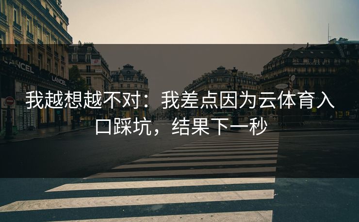 我越想越不对：我差点因为云体育入口踩坑，结果下一秒