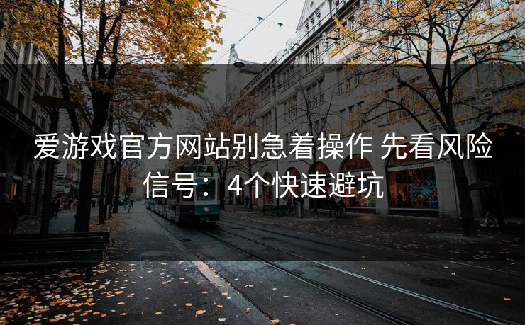 爱游戏官方网站别急着操作 先看风险信号：4个快速避坑