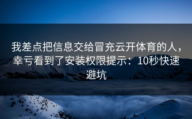 我差点把信息交给冒充云开体育的人，幸亏看到了安装权限提示：10秒快速避坑