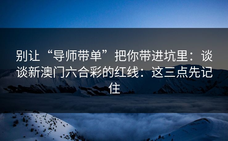 别让“导师带单”把你带进坑里：谈谈新澳门六合彩的红线：这三点先记住