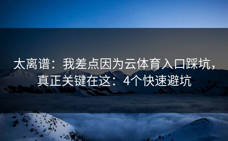太离谱：我差点因为云体育入口踩坑，真正关键在这：4个快速避坑