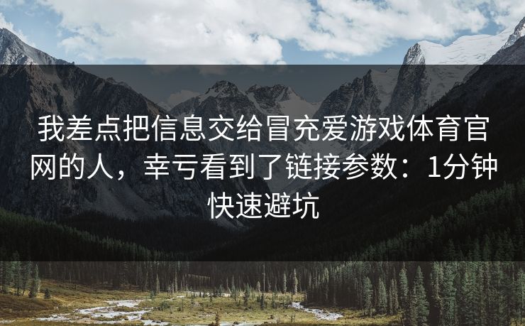 我差点把信息交给冒充爱游戏体育官网的人，幸亏看到了链接参数：1分钟快速避坑
