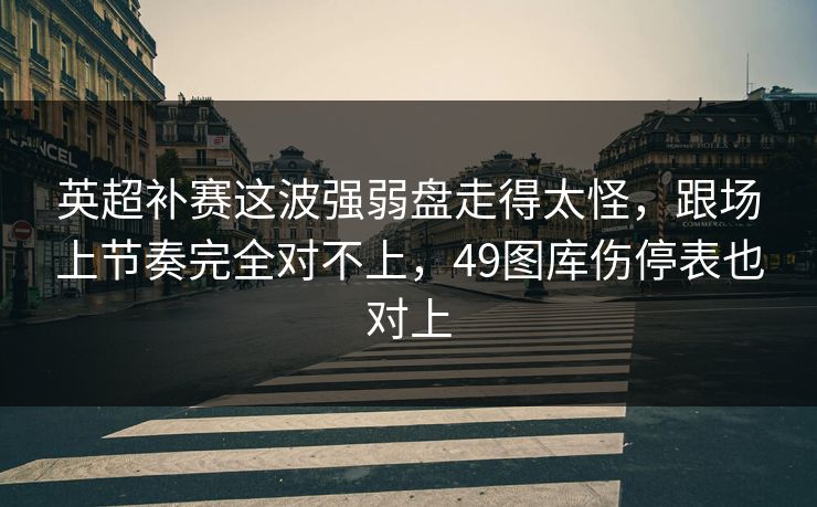 英超补赛这波强弱盘走得太怪，跟场上节奏完全对不上，49图库伤停表也对上