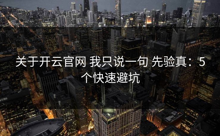 关于开云官网 我只说一句 先验真：5个快速避坑