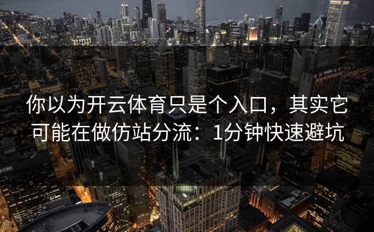 你以为开云体育只是个入口，其实它可能在做仿站分流：1分钟快速避坑