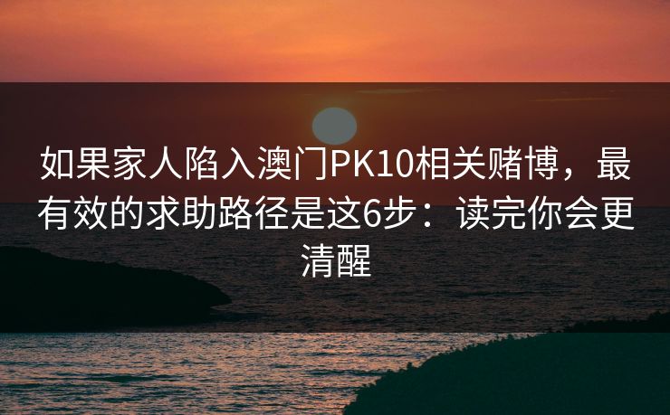 如果家人陷入澳门PK10相关赌博,最有效的求助路径是这6步:读完你会更清醒 如果家人陷入澳门PK10相关赌博,最有效的求助路径是这6步:读完你会更清醒