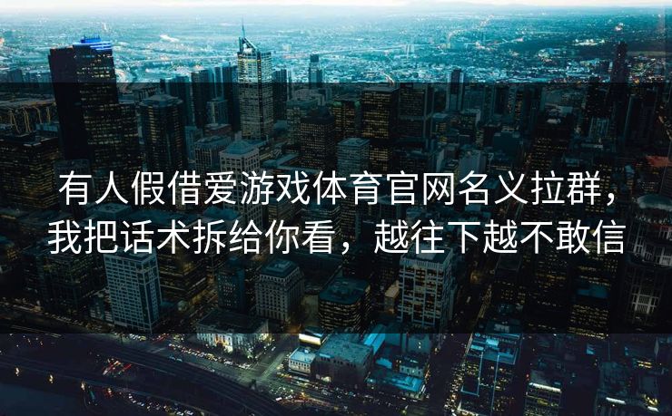 有人假借爱游戏体育官网名义拉群，我把话术拆给你看，越往下越不敢信