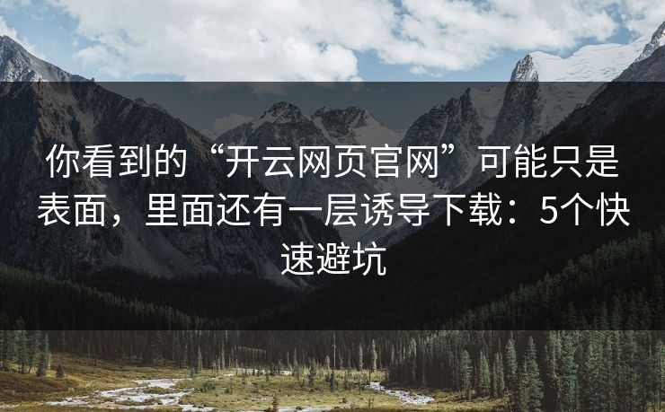 你看到的“开云网页官网”可能只是表面，里面还有一层诱导下载：5个快速避坑