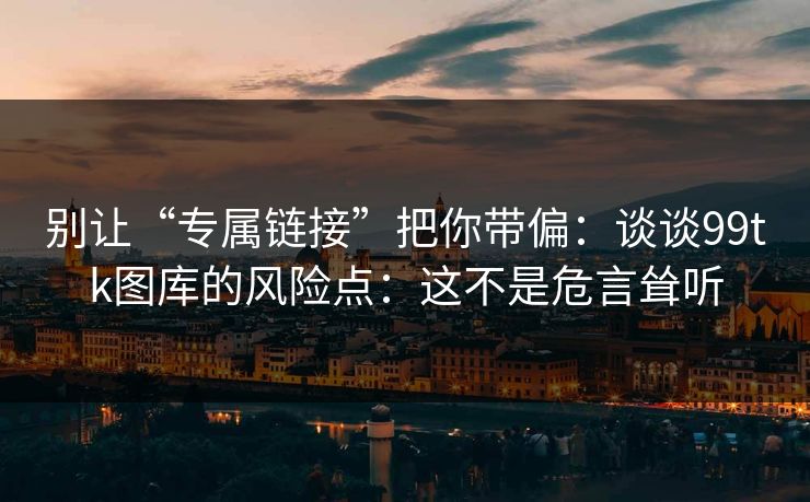 别让“专属链接”把你带偏：谈谈99tk图库的风险点：这不是危言耸听