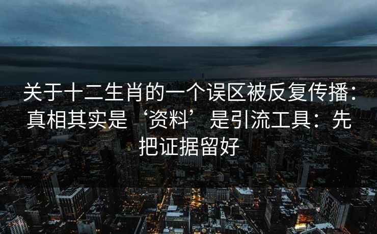 关于十二生肖的一个误区被反复传播：真相其实是‘资料’是引流工具：先把证据留好