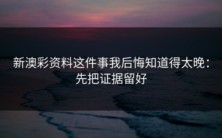 新澳彩资料这件事我后悔知道得太晚：先把证据留好