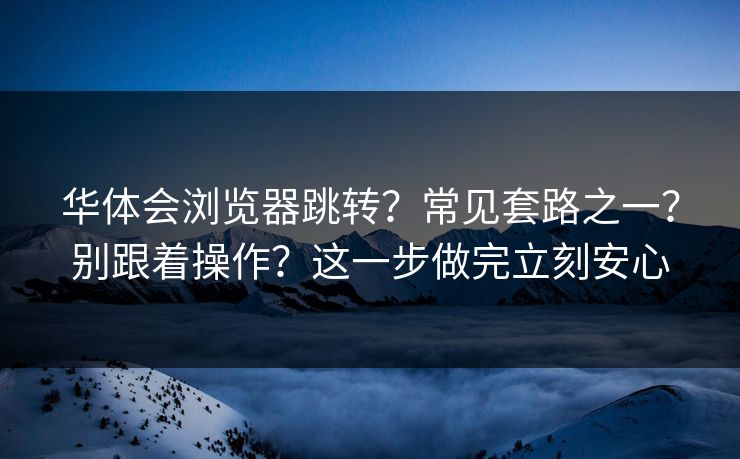 华体会浏览器跳转？常见套路之一？别跟着操作？这一步做完立刻安心