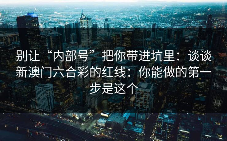 别让“内部号”把你带进坑里：谈谈新澳门六合彩的红线：你能做的第一步是这个