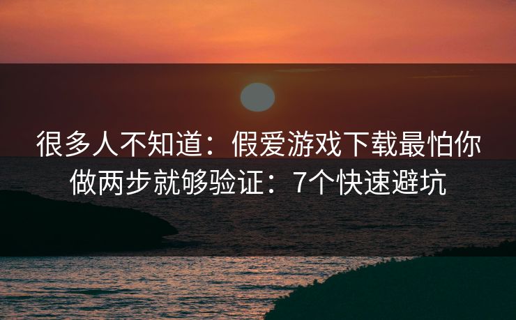 很多人不知道：假爱游戏下载最怕你做两步就够验证：7个快速避坑
