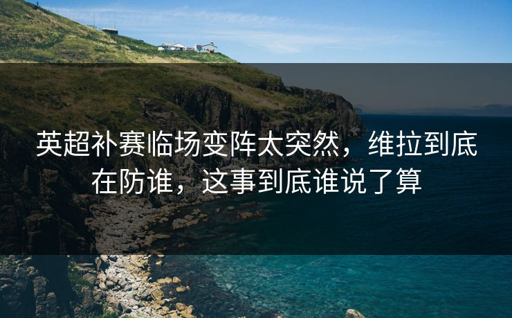 英超补赛临场变阵太突然，维拉到底在防谁，这事到底谁说了算