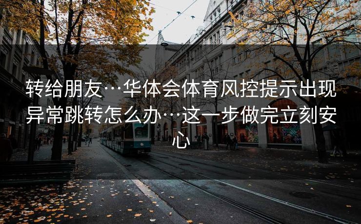 转给朋友…华体会体育风控提示出现异常跳转怎么办…这一步做完立刻安心
