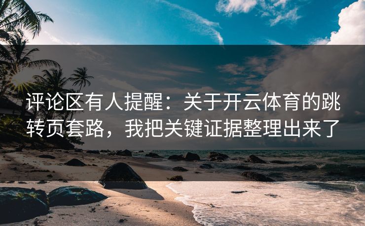 评论区有人提醒：关于开云体育的跳转页套路，我把关键证据整理出来了