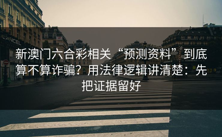 新澳门六合彩相关“预测资料”到底算不算诈骗？用法律逻辑讲清楚：先把证据留好