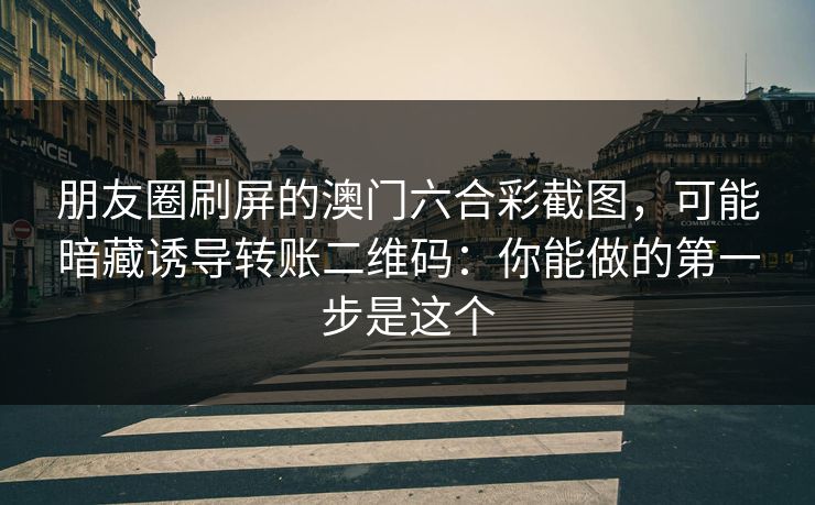 朋友圈刷屏的澳门六合彩截图，可能暗藏诱导转账二维码：你能做的第一步是这个