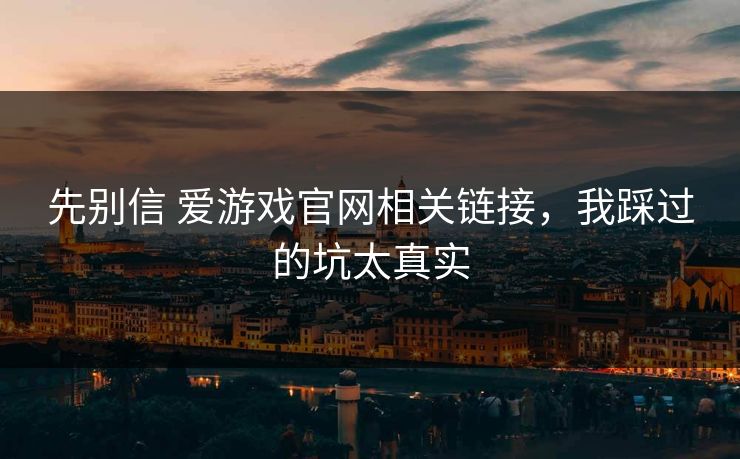 先别信 爱游戏官网相关链接，我踩过的坑太真实