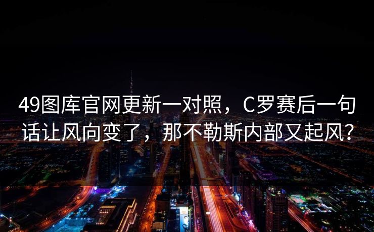 49图库官网更新一对照，C罗赛后一句话让风向变了，那不勒斯内部又起风？