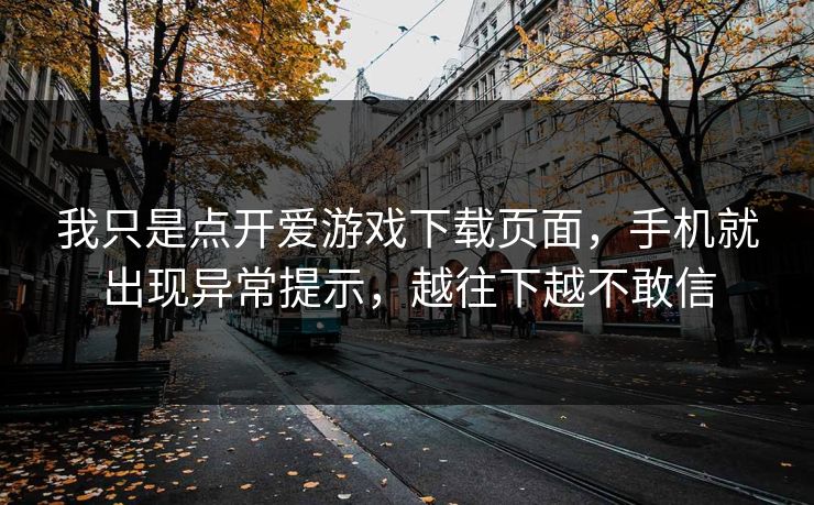 我只是点开爱游戏下载页面，手机就出现异常提示，越往下越不敢信