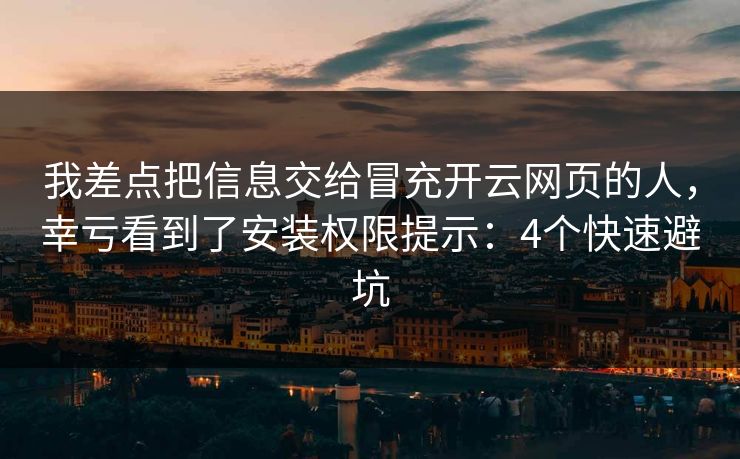 我差点把信息交给冒充开云网页的人，幸亏看到了安装权限提示：4个快速避坑