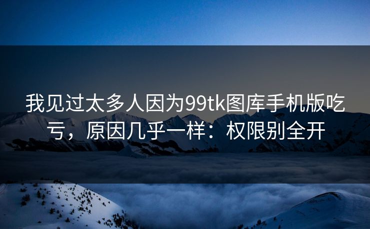 我见过太多人因为99tk图库手机版吃亏，原因几乎一样：权限别全开