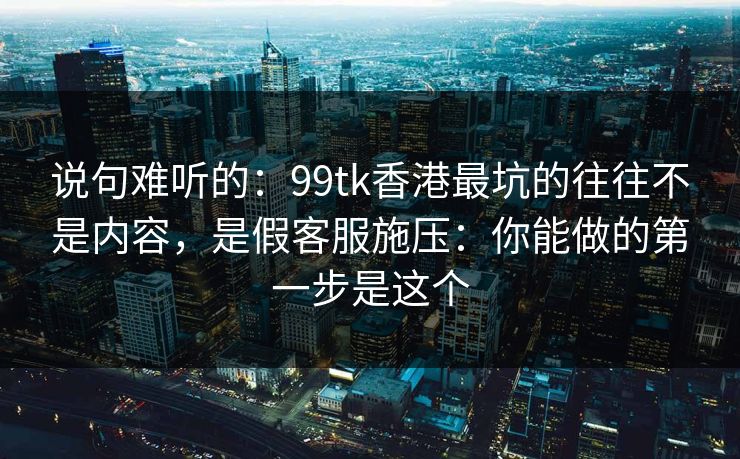 说句难听的：99tk香港最坑的往往不是内容，是假客服施压：你能做的第一步是这个