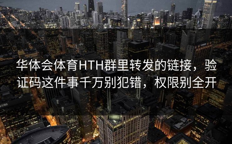 华体会体育HTH群里转发的链接，验证码这件事千万别犯错，权限别全开