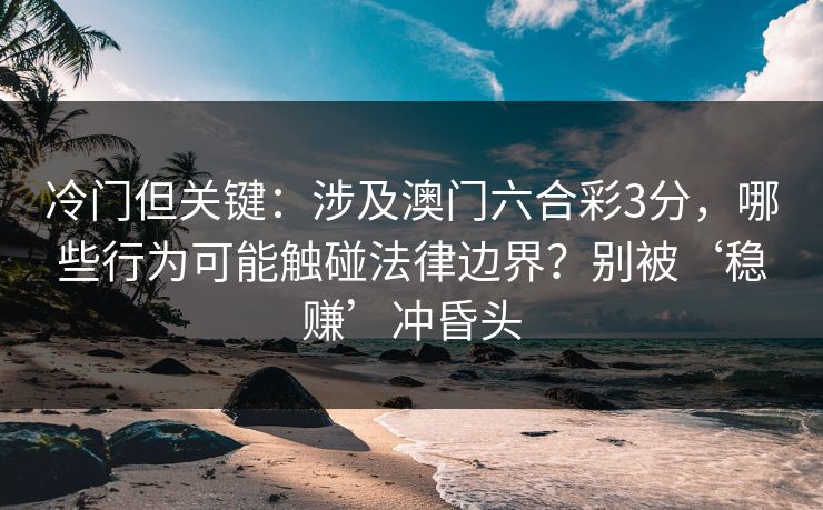 冷门但关键：涉及澳门六合彩3分，哪些行为可能触碰法律边界？别被‘稳赚’冲昏头