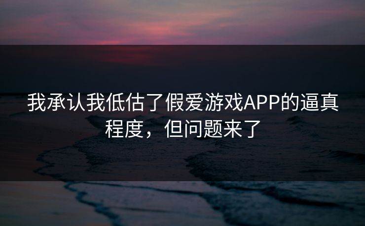 我承认我低估了假爱游戏APP的逼真程度，但问题来了