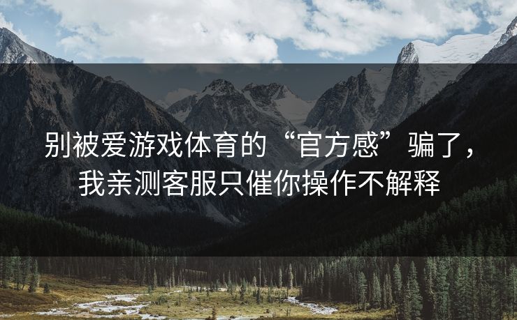别被爱游戏体育的“官方感”骗了，我亲测客服只催你操作不解释