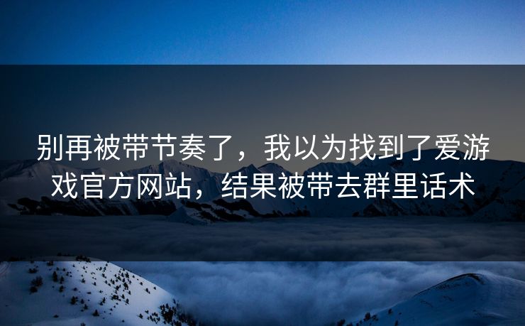 别再被带节奏了，我以为找到了爱游戏官方网站，结果被带去群里话术