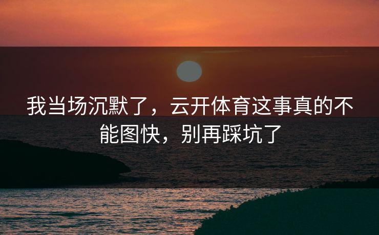 我当场沉默了，云开体育这事真的不能图快，别再踩坑了