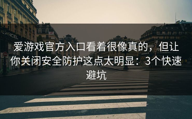 爱游戏官方入口看着很像真的，但让你关闭安全防护这点太明显：3个快速避坑