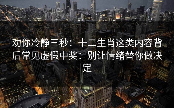 劝你冷静三秒：十二生肖这类内容背后常见虚假中奖：别让情绪替你做决定