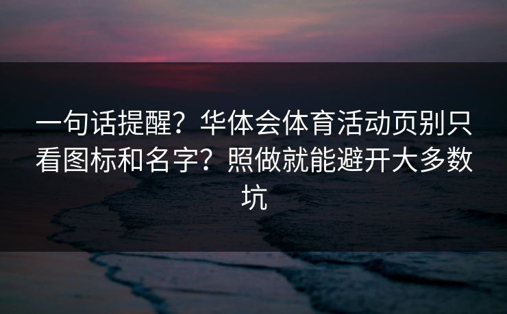 一句话提醒？华体会体育活动页别只看图标和名字？照做就能避开大多数坑