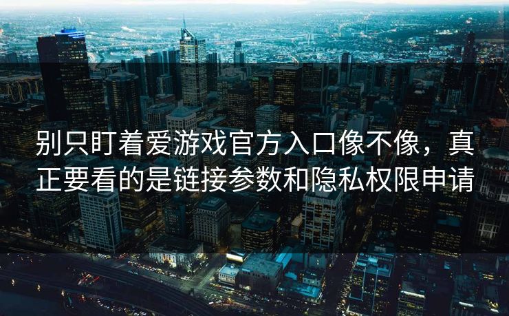 别只盯着爱游戏官方入口像不像，真正要看的是链接参数和隐私权限申请