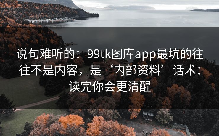 说句难听的：99tk图库app最坑的往往不是内容，是‘内部资料’话术：读完你会更清醒