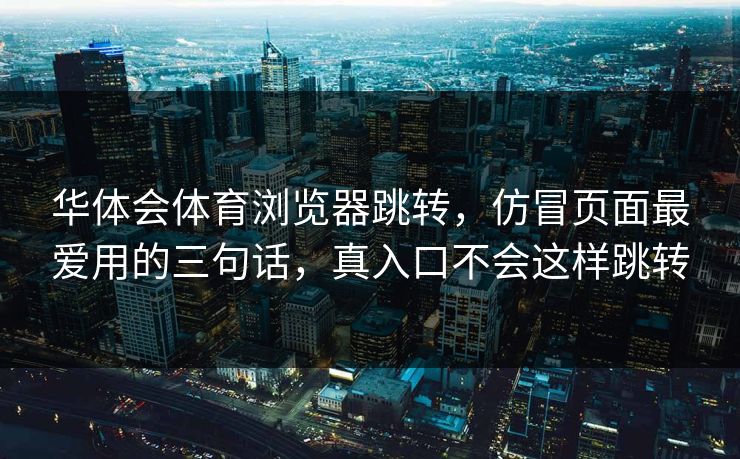 华体会体育浏览器跳转，仿冒页面最爱用的三句话，真入口不会这样跳转
