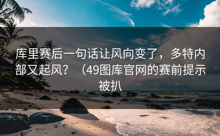 库里赛后一句话让风向变了，多特内部又起风？（49图库官网的赛前提示被扒