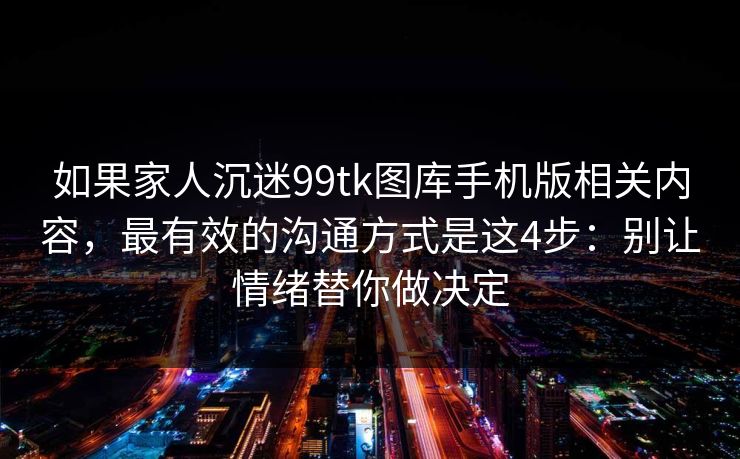 如果家人沉迷99tk图库手机版相关内容，最有效的沟通方式是这4步：别让情绪替你做决定