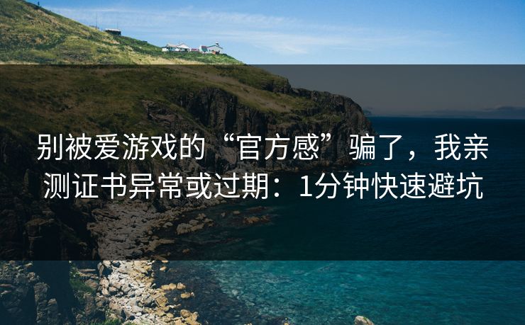别被爱游戏的“官方感”骗了，我亲测证书异常或过期：1分钟快速避坑