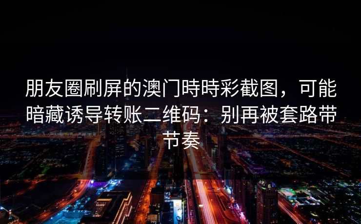 朋友圈刷屏的澳门時時彩截图，可能暗藏诱导转账二维码：别再被套路带节奏