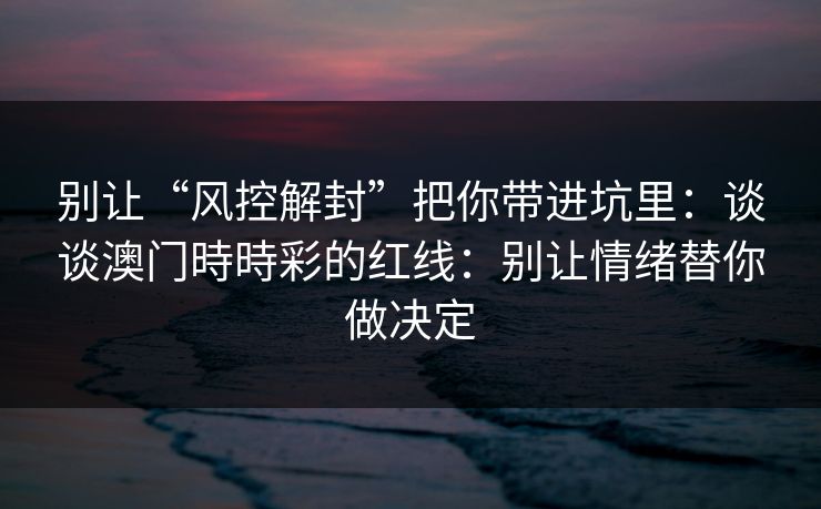别让“风控解封”把你带进坑里：谈谈澳门時時彩的红线：别让情绪替你做决定