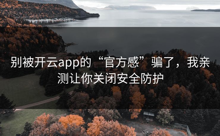 别被开云app的“官方感”骗了，我亲测让你关闭安全防护