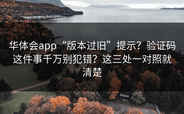 华体会app“版本过旧”提示？验证码这件事千万别犯错？这三处一对照就清楚